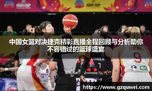 中国女篮对决捷克精彩直播全程回顾与分析助你不容错过的篮球盛宴