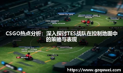 CSGO热点分析：深入探讨TES战队在控制地图中的策略与表现